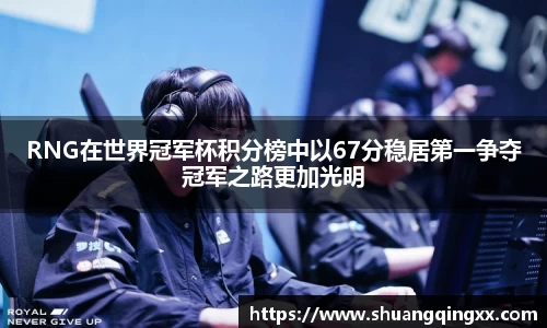 RNG在世界冠军杯积分榜中以67分稳居第一争夺冠军之路更加光明