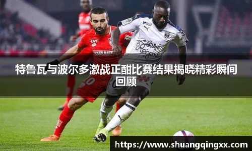 特鲁瓦与波尔多激战正酣比赛结果揭晓精彩瞬间回顾