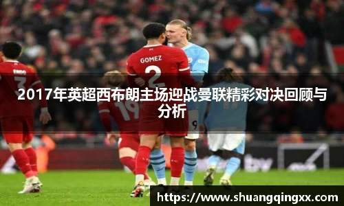 2017年英超西布朗主场迎战曼联精彩对决回顾与分析