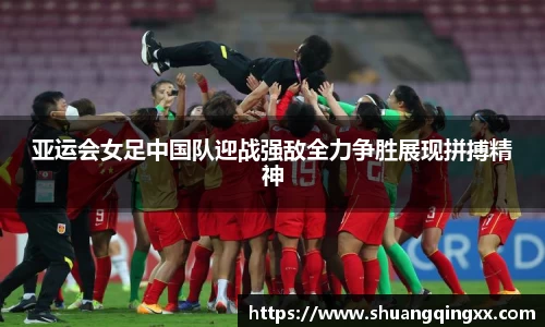 亚运会女足中国队迎战强敌全力争胜展现拼搏精神
