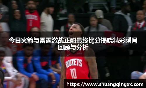 今日火箭与雷霆激战正酣最终比分揭晓精彩瞬间回顾与分析