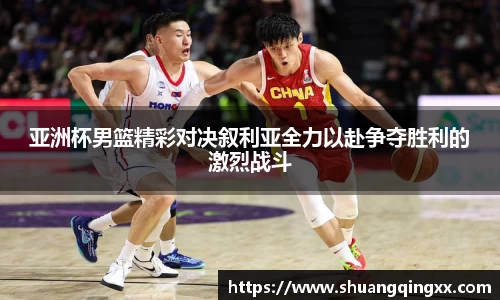 亚洲杯男篮精彩对决叙利亚全力以赴争夺胜利的激烈战斗
