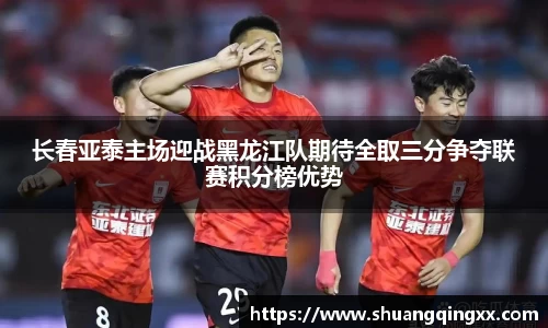 长春亚泰主场迎战黑龙江队期待全取三分争夺联赛积分榜优势