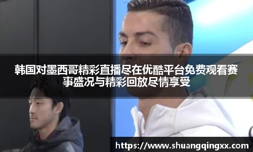 韩国对墨西哥精彩直播尽在优酷平台免费观看赛事盛况与精彩回放尽情享受